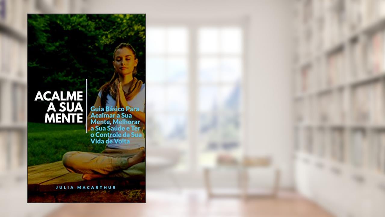 Capa de Acalme A Sua Mente: Guia Básico Para Acalmar A Sua Mente, Melhorar A Sua Saúde E Ter O Controle Da Sua Vida De Volta, do autor Julia Macarthur