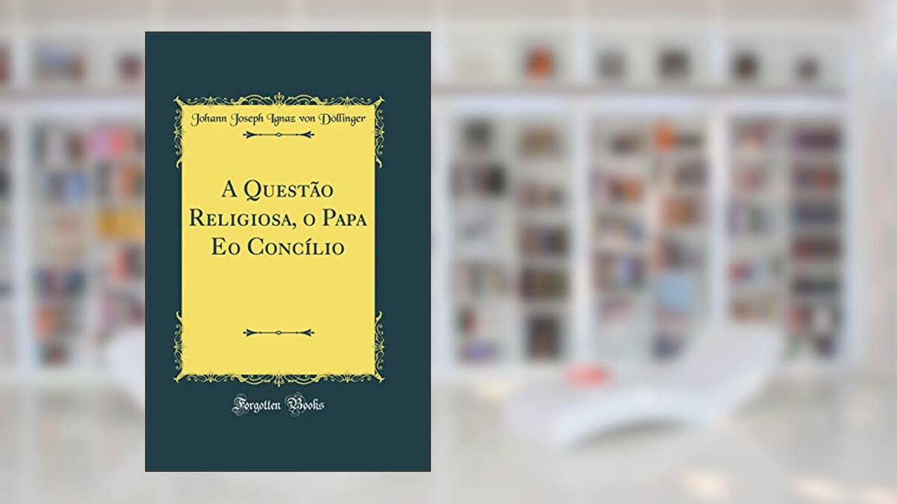A Questão Religiosa, o Papa Eo Concílio (Classic Reprint), do autor Johann Joseph Ignaz von Döllinger