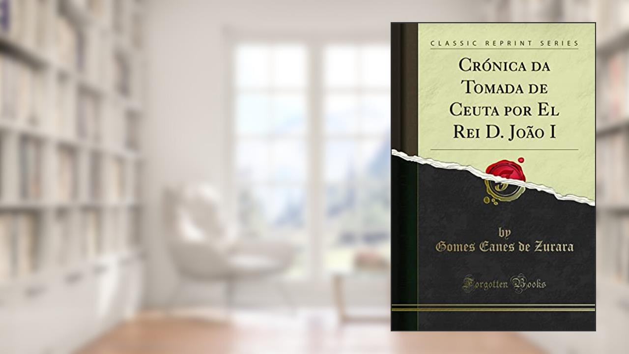 Crónica da Tomada de Ceuta por El Rei D. João I (Classic Reprint), do autor Gomes Eanes de Zurara