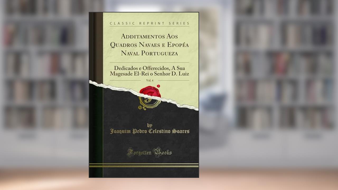 Capa de Additamentos Aos Quadros Navaes e Epopéa Naval Portugueza, Vol. 4: Dedicados e Offerecidos, A Sua Magesade El-Rei o Senhor D. Luiz (Classic Reprint), do autor Joaquim Pedro Celestino Soares