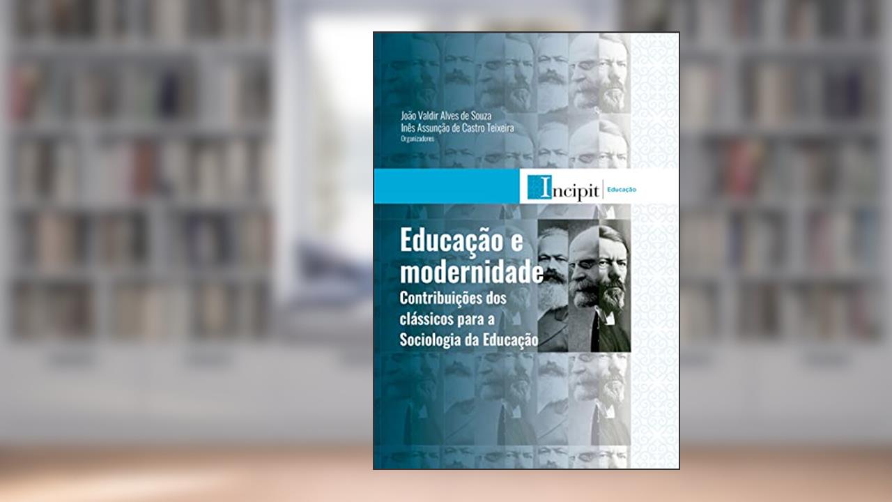 Educação e modernidade: contribuições dos clássicos para a Sociologia da Educação, do autor João Valdir Alves de Souza; Inês Assunção de Castro Teixeira