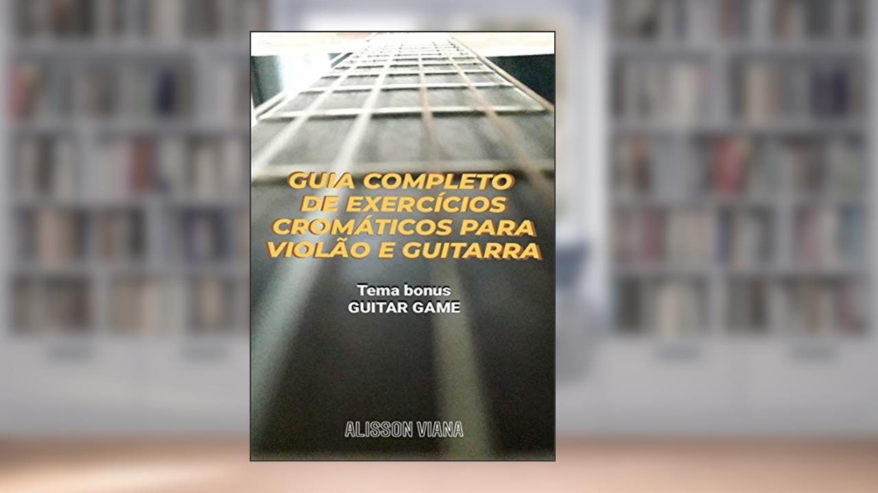 GUIA COMPLETO DE EXERCÍCIOS CROMÁTICOS PARA VIOLÃO E GUITARRA: Sincronismo, Digitação e Palhetada Alternada, do autor Alisson Viana