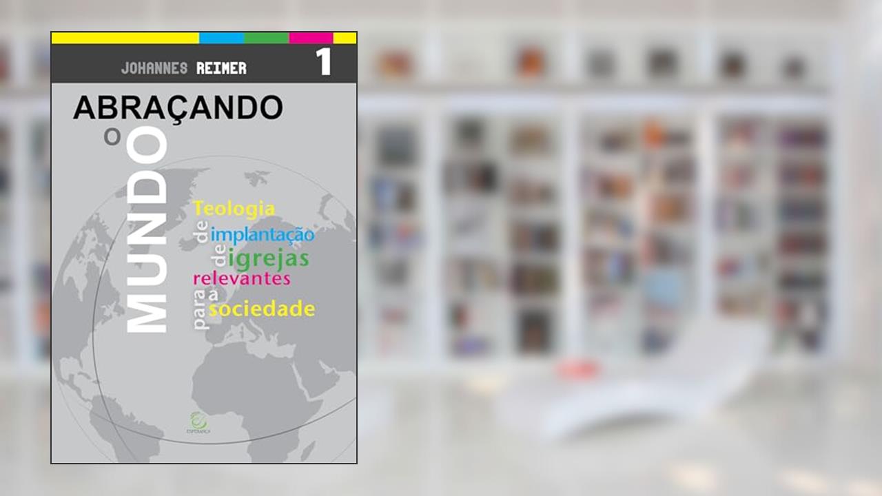 Abraçando o Mundo: Teologia de Implantação de Igrejas Relevantes Para a Sociedade, do autor Johannes Reimer