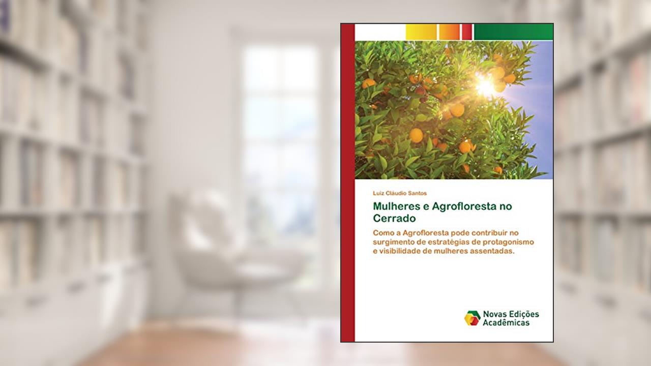 Capa de Mulheres e Agrofloresta no Cerrado: Como a Agrofloresta pode contribuir no surgimento de estratégias de protagonismo e visibilidade de mulheres assentadas., do autor Luiz Cláudio Santos
