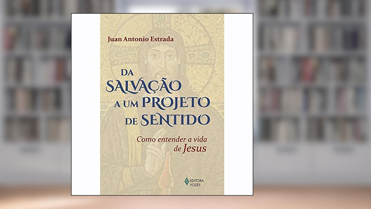 Da salvação a um projeto de sentido: Como entender a vida de Jesus, do autor Juan Antonio Estrada