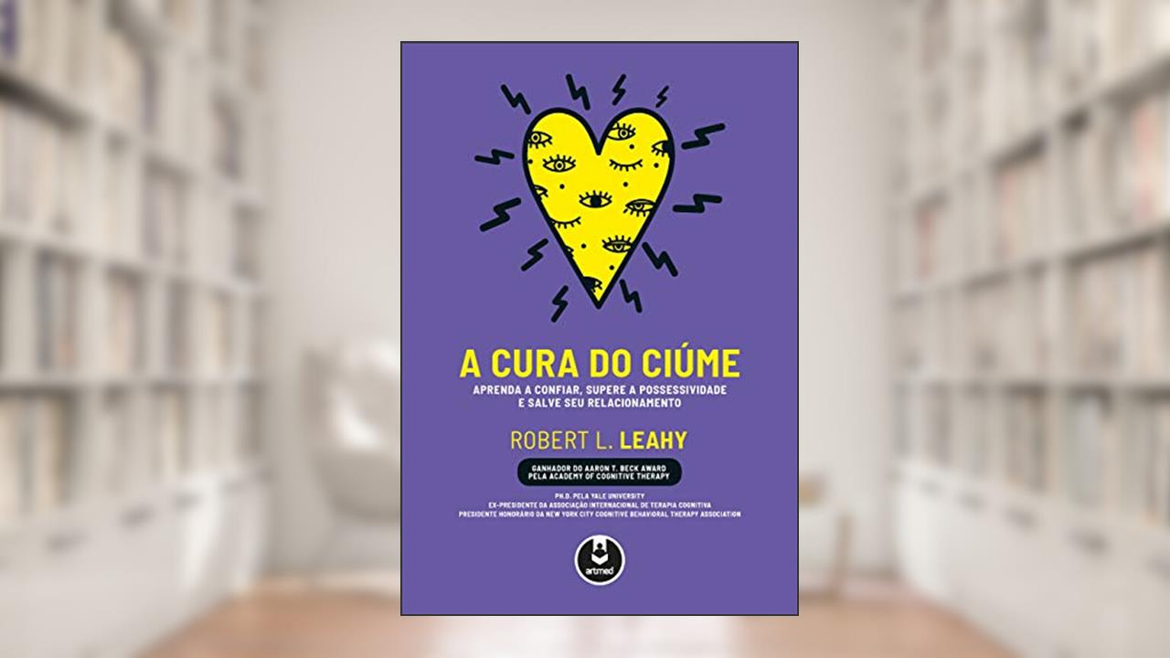 A Cura do Ciúme: Aprenda a Confiar, Supere a Possessividade e Salve Seu Relacionamento, do autor Robert L. Leahy