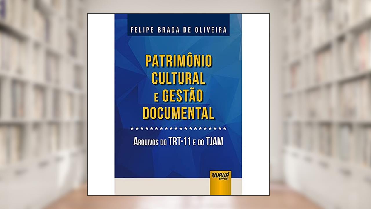 Patrimônio Cultural e Gestão Documental - Arquivos do TRT-11 e do TJAM, do autor Felipe Braga de Oliveira