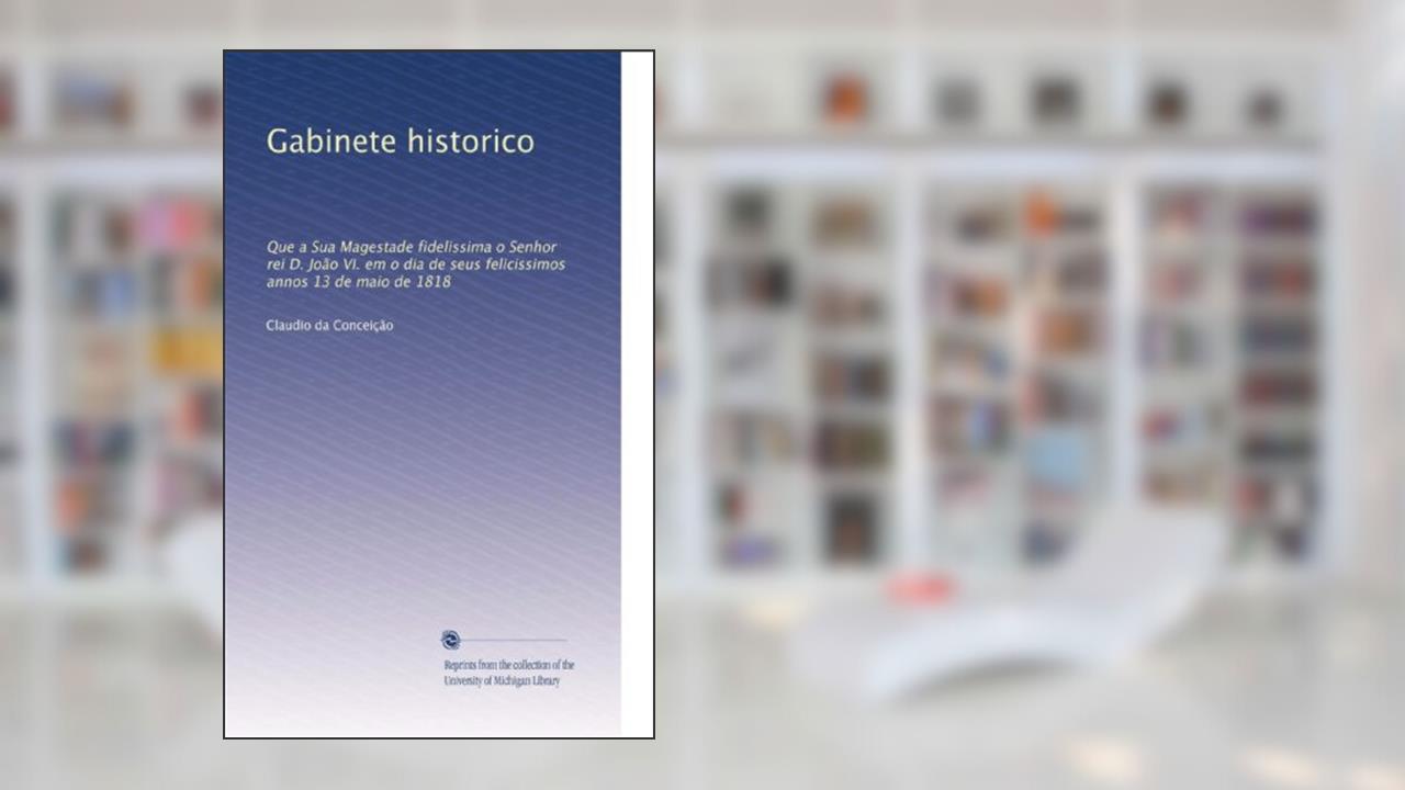Capa de Gabinete historico: Que a Sua Magestade fidelissima o Senhor rei D. João VI. em o dia de seus felicissimos annos 13 de maio de 1818 (Portuguese Edition): Volume 11, do autor . Claudio da Conceição