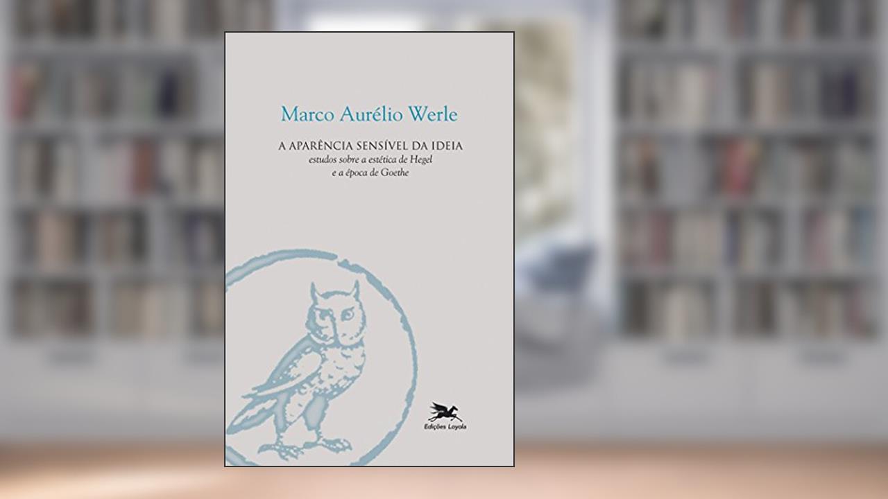 A aparência sensível da ideia: Estudos sobre a estética de Hegel e a época de Goethe, do autor Marco Aurélio Werle