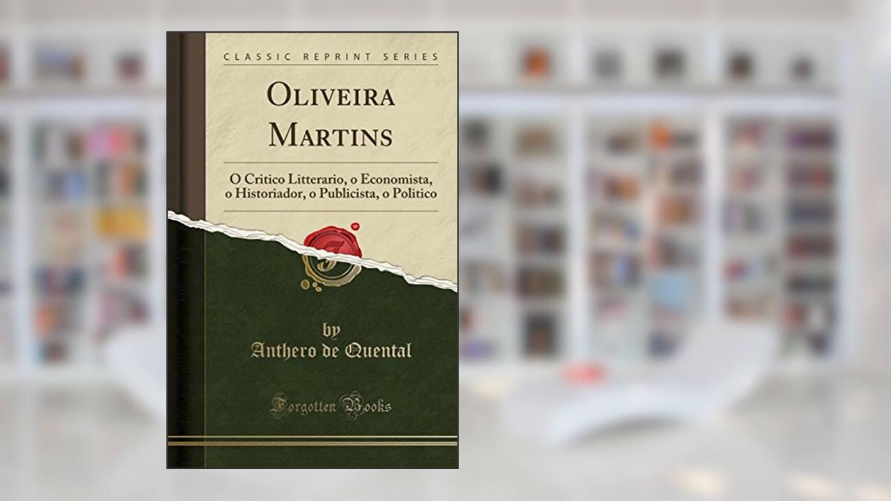 Capa de Oliveira Martins: O Critico Litterario, o Economista, o Historiador, o Publicista, o Politico (Classic Reprint), do autor Anthero de Quental
