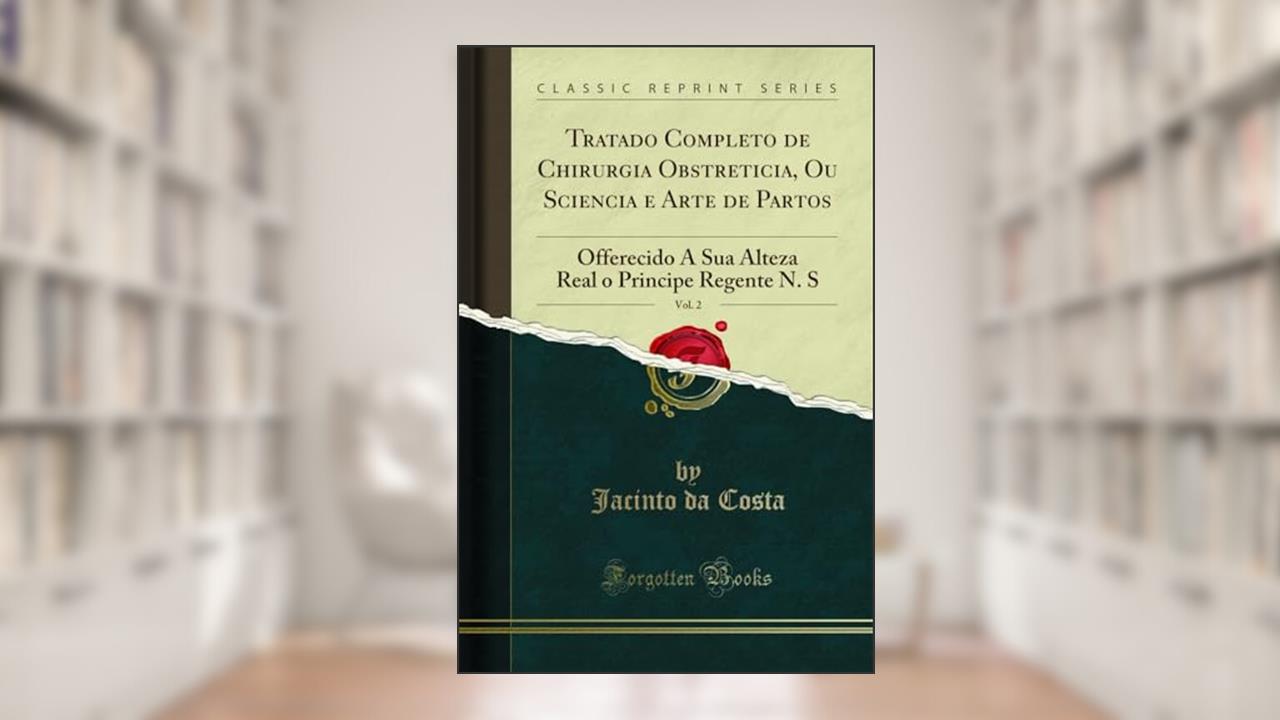 Capa de Tratado Completo de Chirurgia Obstreticia, Ou Sciencia e Arte de Partos, Vol. 2: Offerecido A Sua Alteza Real o Principe Regente N. S (Classic Reprint), do autor Jacinto da Costa