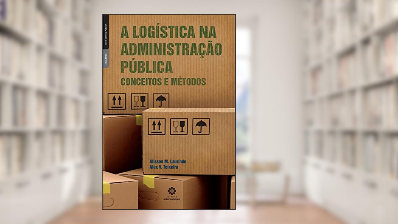 A logística na administração pública:: conceitos e métodos, do autor Alisson Marcelo Laurindo; Alex Volnei Teixeira