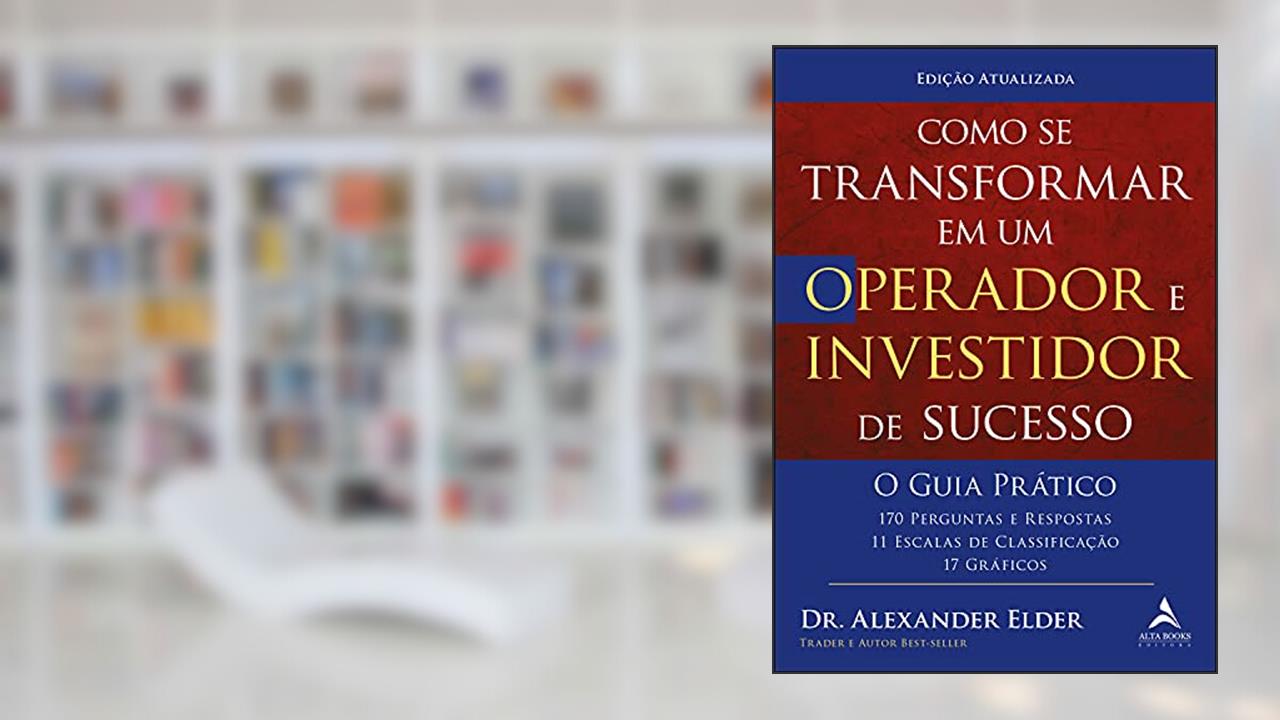 Como se Transformar em um Operador e Investidor de Sucesso - O Guia Prático: 170 Perguntas e Respostas, 11 Escalas de Classificação e 17 Gráficos, do autor Alexander Elder