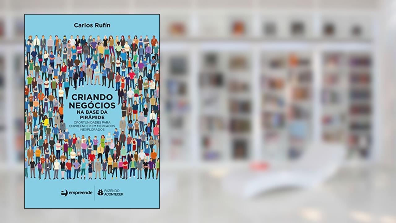 Criando Negócios na Base da Pirâmide: Oportunidades Para Empreender em Mercados Inexplorados, do autor Carlos Rufín