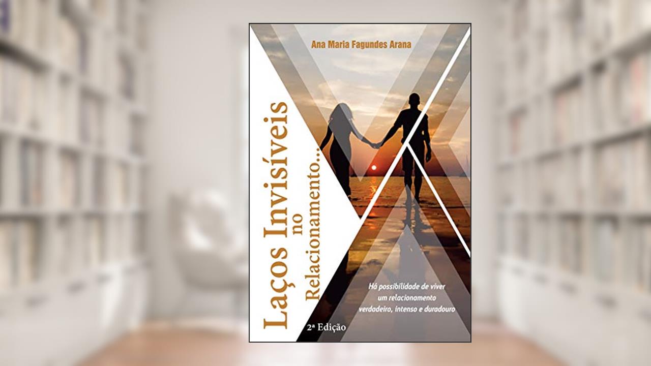 Laços Invisíveis no Relacionamento ...: Há possibilidades de viver um relacionamento verdadeiro, intenso e duradouro, do autor Ana Maria Fagundes Arana