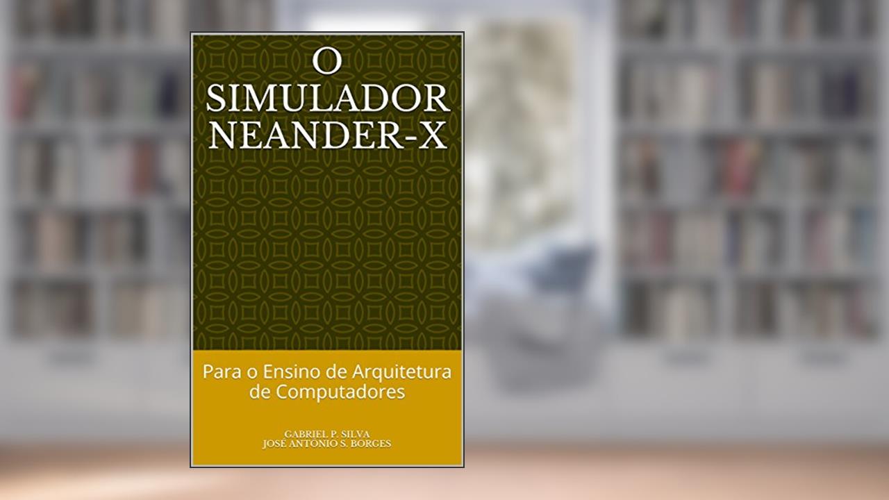 O Simulador Neander-X: Para o Ensino de Arquitetura de Computadores, do autor Gabriel P. Silva; José Antônio S. Borges