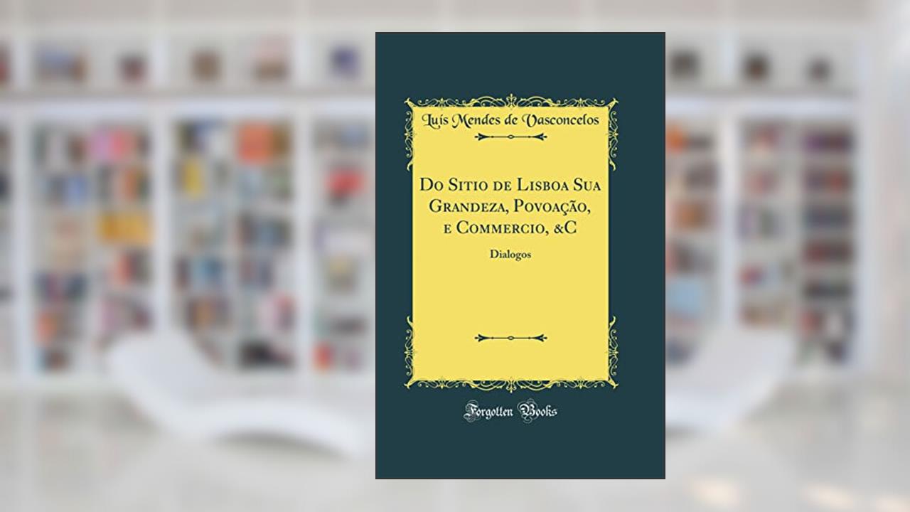 Do Sitio de Lisboa Sua Grandeza, Povoação, e Commercio, &C: Dialogos (Classic Reprint), do autor Luís Mendes de Vasconcelos