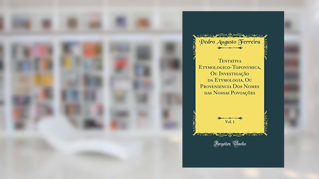 Capa de Tentativa Etymologico-Toponymica, Ou Investigação da Etymologia, Ou Proveniencia Dos Nomes das Nossas Povoações, Vol. 1 (Classic Reprint), do autor Pedro Augusto Ferreira