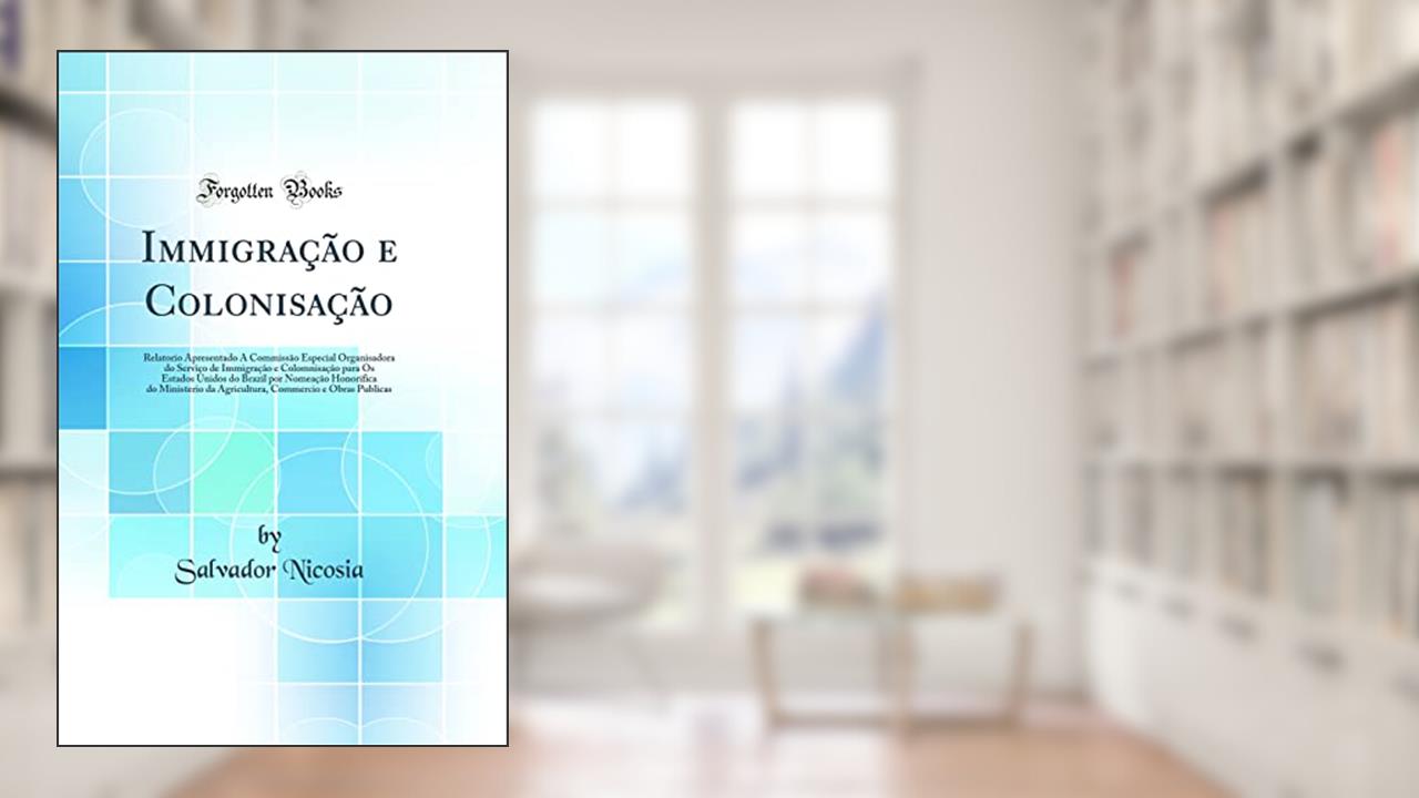 Capa de Immigração e Colonisação: Relatorio Apresentado Á Commissão Especial Organisadora do Serviço de Immigração e Colomnisação para Os Estados Unidos do Brazil por Nomeação Honorifica do Minis, do autor Salvador Nicosia