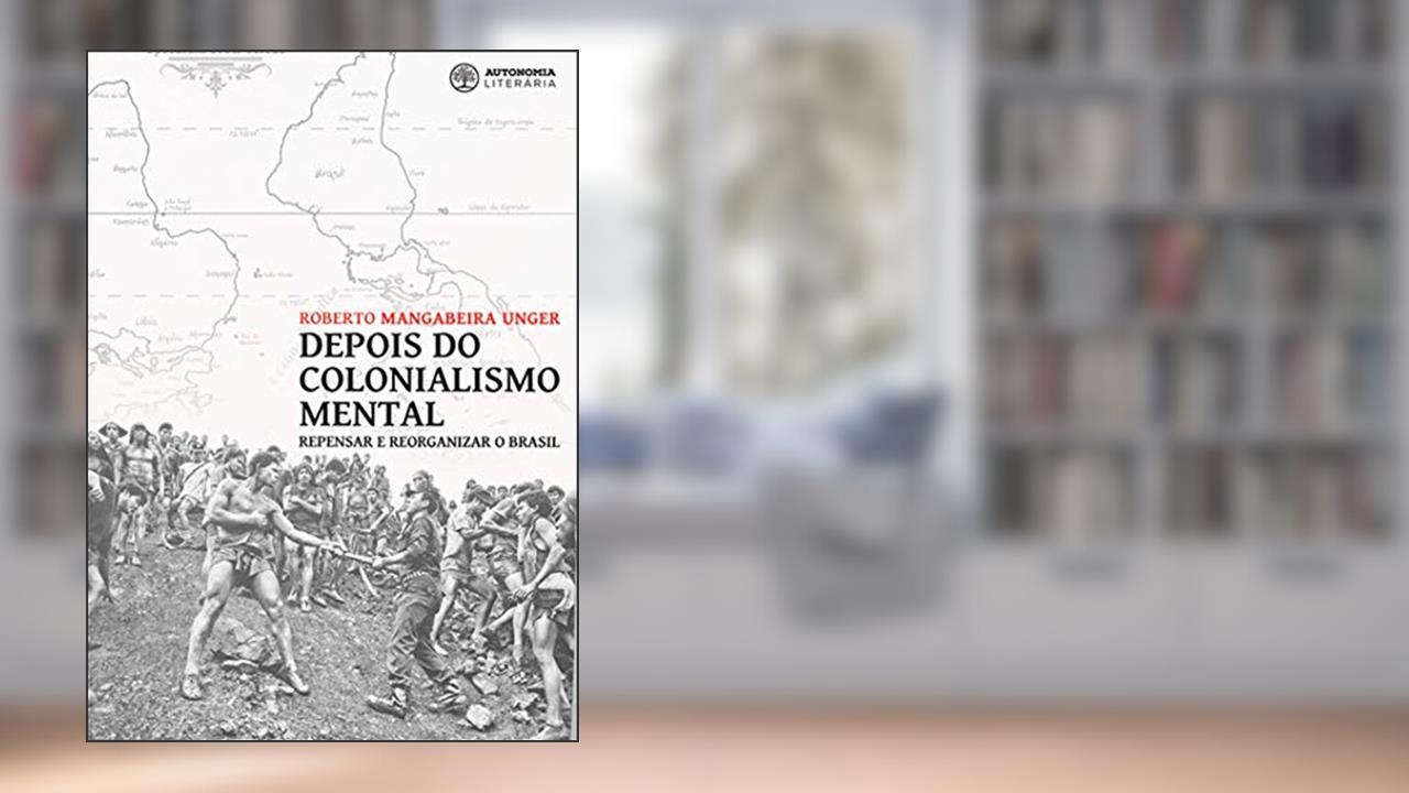 Depois do Colonialismo Mental: Repensar e Reorganizar o Brasil, do autor Roberto Mangabeira Unger