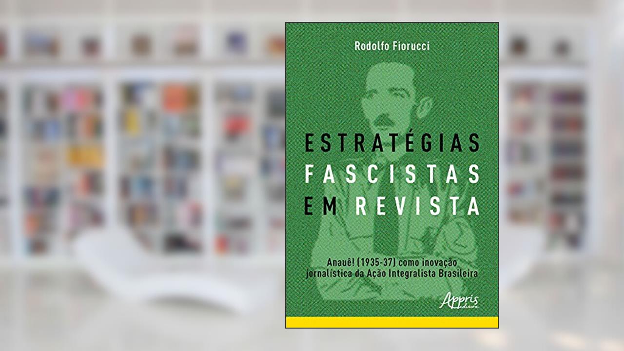 Estratégias fascistas em revista: Anauê! (1935-37) como inovação jornalística da ação integralista brasileira, do autor Rodolfo Fiorucci