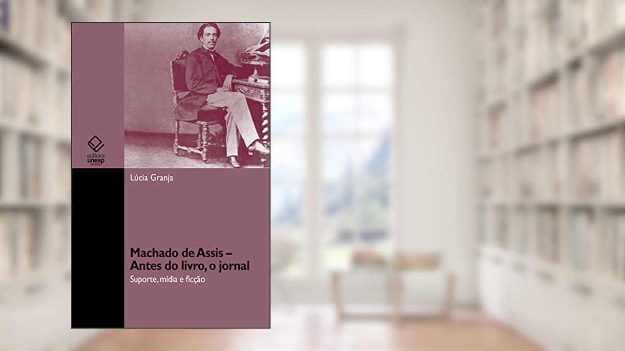 Machado de Assis - antes do livro, o jornal: suporte, mídia e ficção, do autor Lúcia Granja