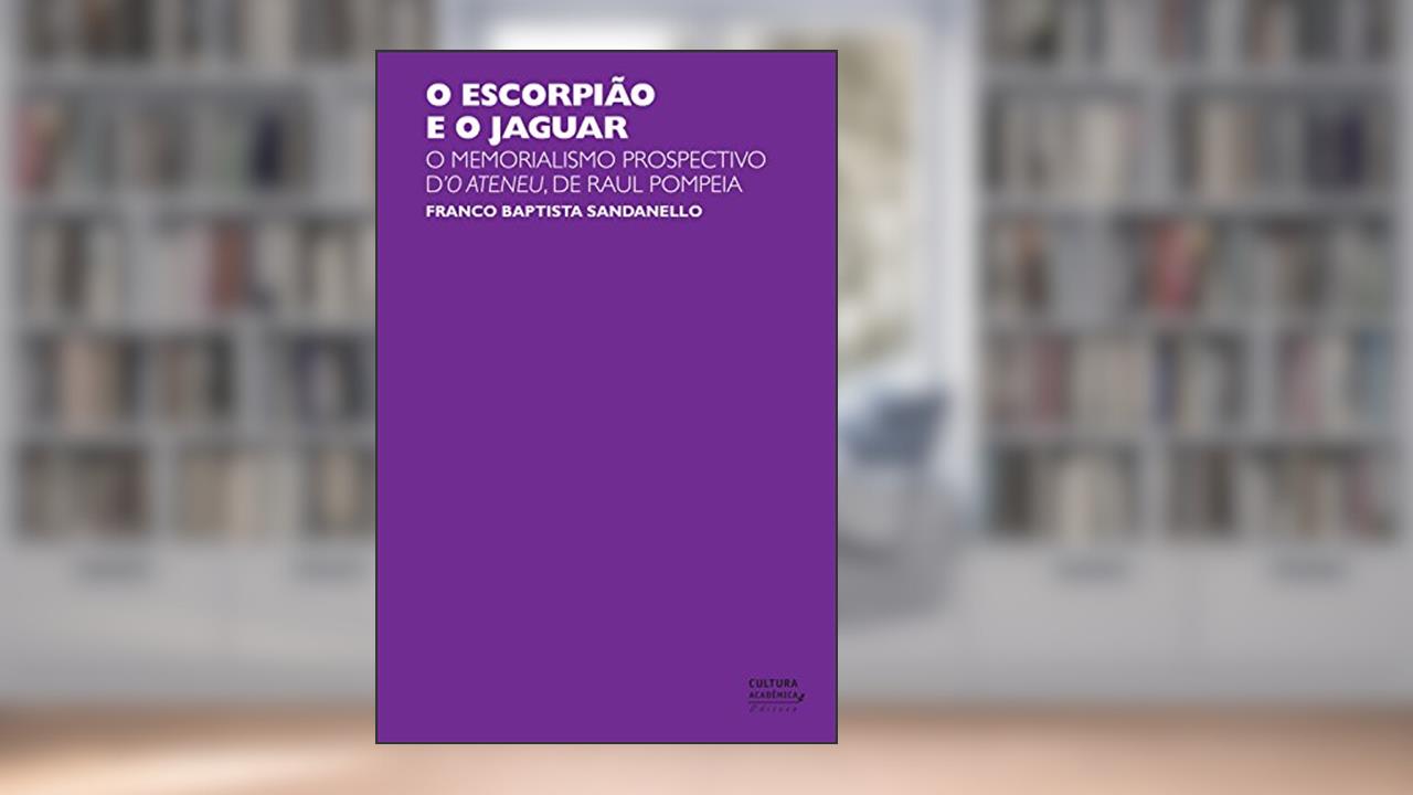 O escorpião e o jaguar: o memorialismo prospectivo d'O Ateneu, de Raul Pompeia, do autor Franco Baptista Sandanello