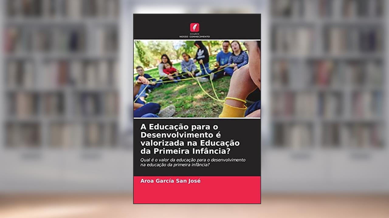 A Educação para o Desenvolvimento é valorizada na Educação da Primeira Infância?: Qual é o valor da educação para o desenvolvimento na educação da primeira infância?, do autor Aroa García San José