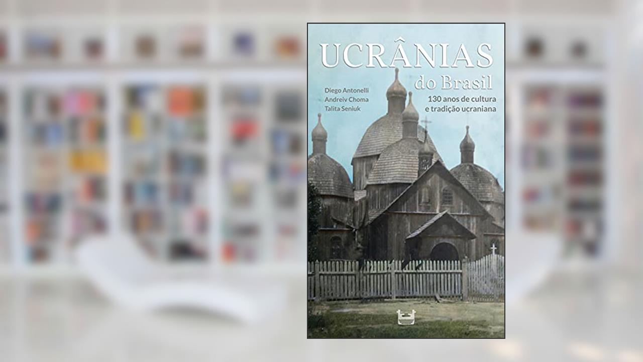 Ucrânias do Brasil: 130 anos de cultura e tradição ucraniana, do autor Diego Antonelli; Andreiv Choma; Talita Seniuk