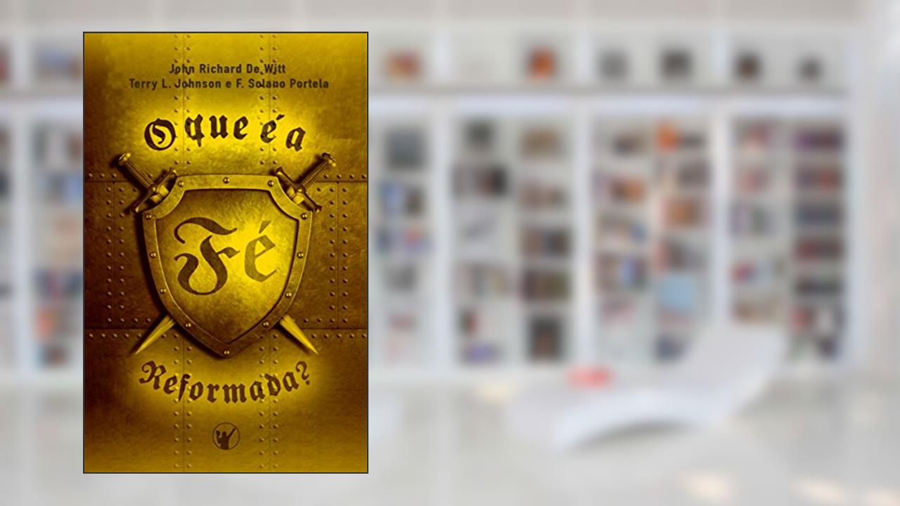 Capa de O que é a Fé Reformada, do autor John De Witt; Terry Johnson; F. Portela