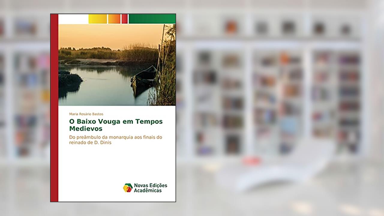 O Baixo Vouga em Tempos Medievos: Do preâmbulo da monarquia aos finais do reinado de D. Dinis, do autor Bastos Maria Rosário