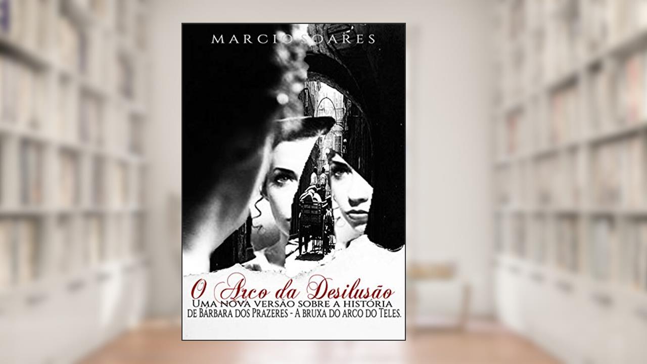 O Arco da Desilusão: Uma nova versão sobre a história de Bárbara dos Prazeres, do autor Marcio Soares