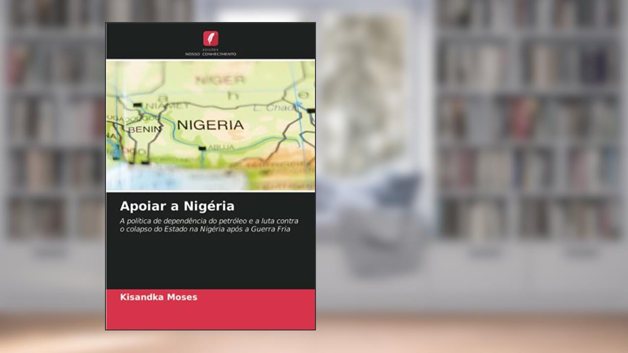 Apoiar a Nigéria: A política de dependência do petróleo e a luta contra o colapso do Estado na Nigéria após a Guerra Fria, do autor Kisandka Moses