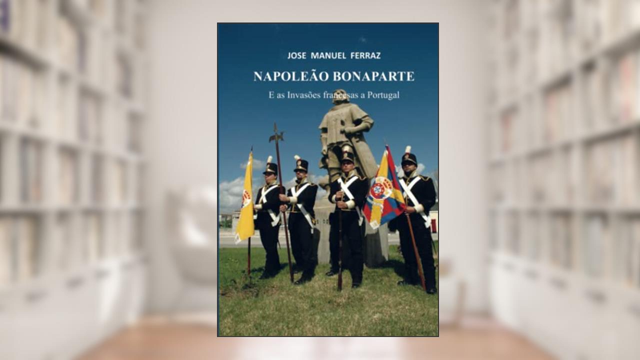 NAPOLEÃO BONAPARTE: E as Invasões Francesas a Portugal, do autor José Manuel Ferraz