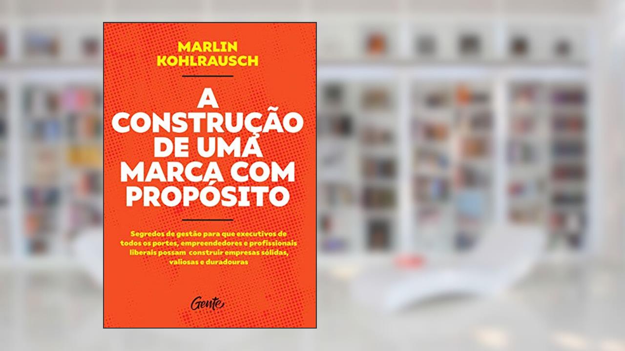 A CONSTRUÇÃO DE UMA MARCA COM PROPÓSITO: Segredos de gestão para que executivos de todos os portes, empreendedores e profissionais liberais possam construir empresas sólidas, valiosas e duradouras., do autor MARLIN KOHLRAUSCH
