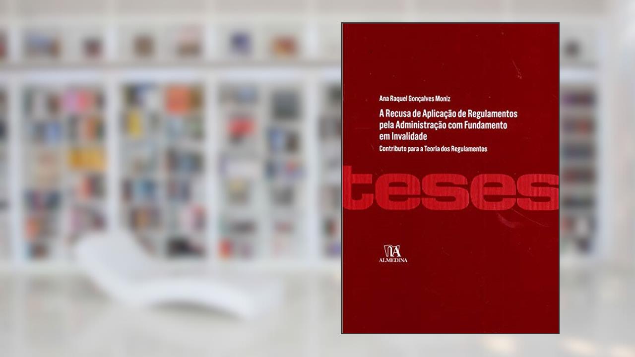 Capa de A Recusa de Aplicação de Regulamentos Pela Administração com Fundamento em Invalidade, do autor Ana Raquel Gonçalves Moniz