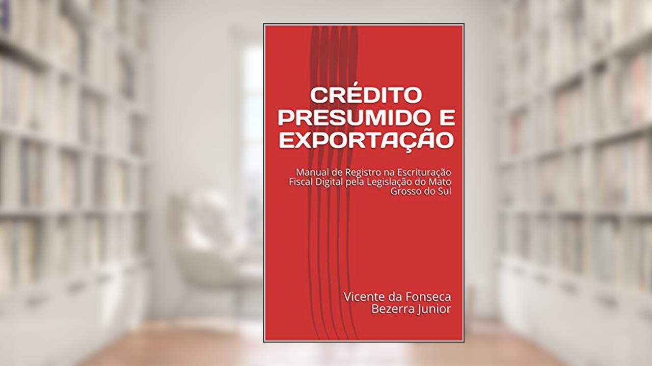 CRÉDITO PRESUMIDO E EXPORTAÇÃO: Manual de Registro na Escrituração Fiscal Digital pela Legislação do Mato Grosso do Sul, do autor Vicente da Fonseca Bezerra Junior