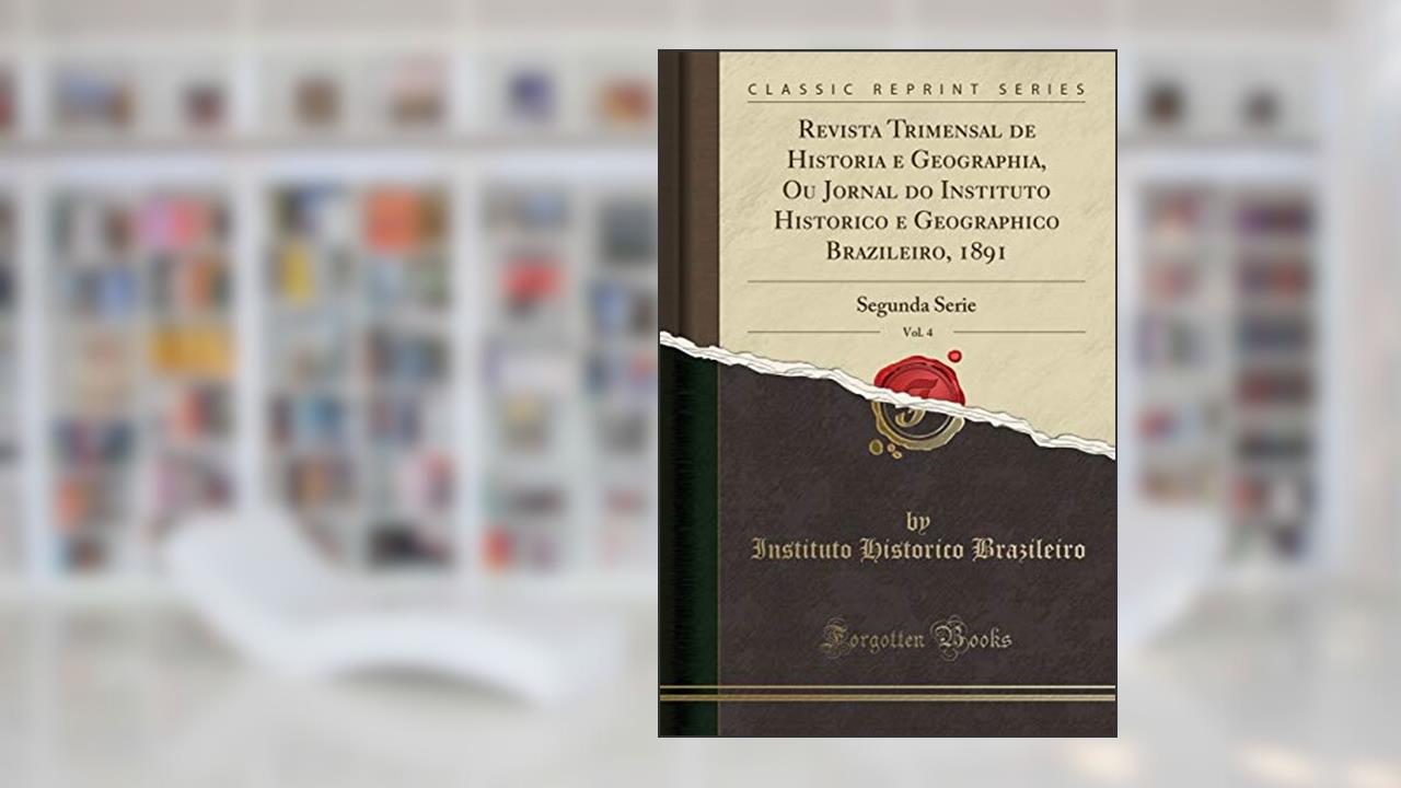 Capa de Revista Trimensal de Historia e Geographia, Ou Jornal do Instituto Historico e Geographico Brazileiro, 1891, Vol. 4: Segunda Serie (Classic Reprint), do autor Instituto Historico Brazileiro