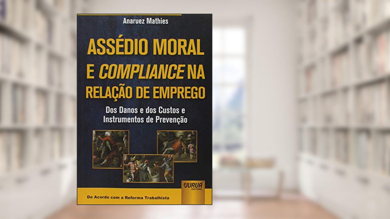 Capa de Assédio Moral e Compliance na Relação de Emprego: Dos Danos e dos Custos e Instrumentos de Prevenção - De Acordo com a Reforma Trabalhista, do autor Anaruez Mathies