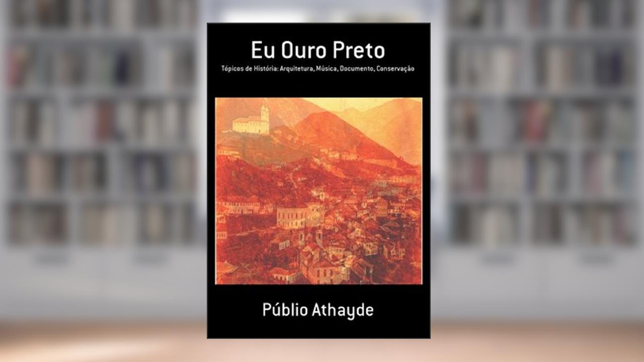 Capa de Eu Ouro Preto: Tópicos de História: Arquitetura, Música, Documento, Conservação, do autor Publio Athayde