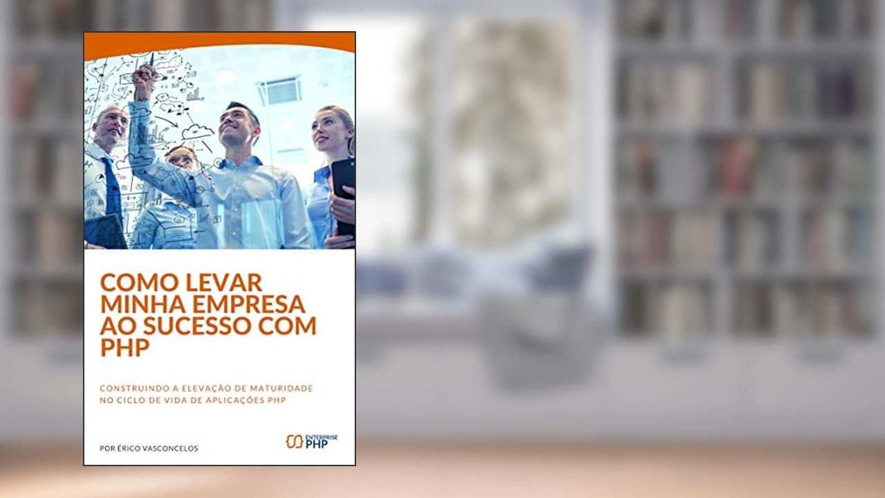 Capa de Como levar minha empresa ao sucesso com PHP: Construindo a elevação de maturidade no ciclo de vida de aplicações PHP, do autor Erico Vasconcelos