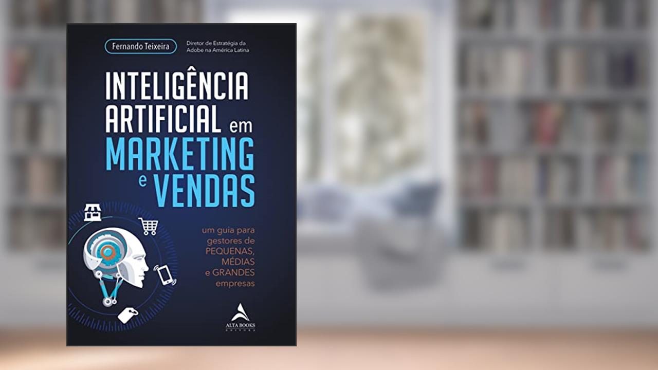 Inteligência Artificial em Marketing e Vendas: um Guia Para Gestores de Pequenas, Médias e Grandes Empresas, do autor Fernando Teixeira