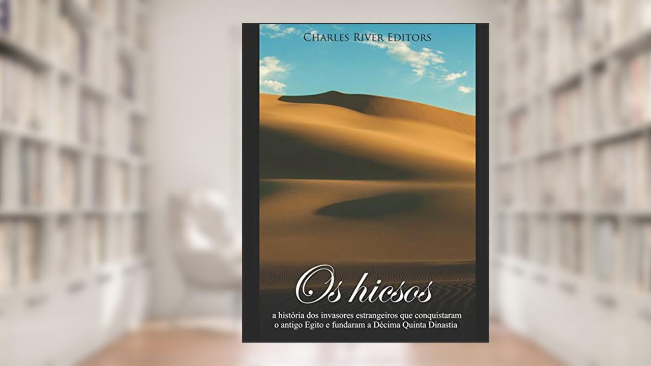 Os hicsos: a história dos invasores estrangeiros que conquistaram o antigo Egito e fundaram a Décima Quinta Dinastia, do autor Charles River