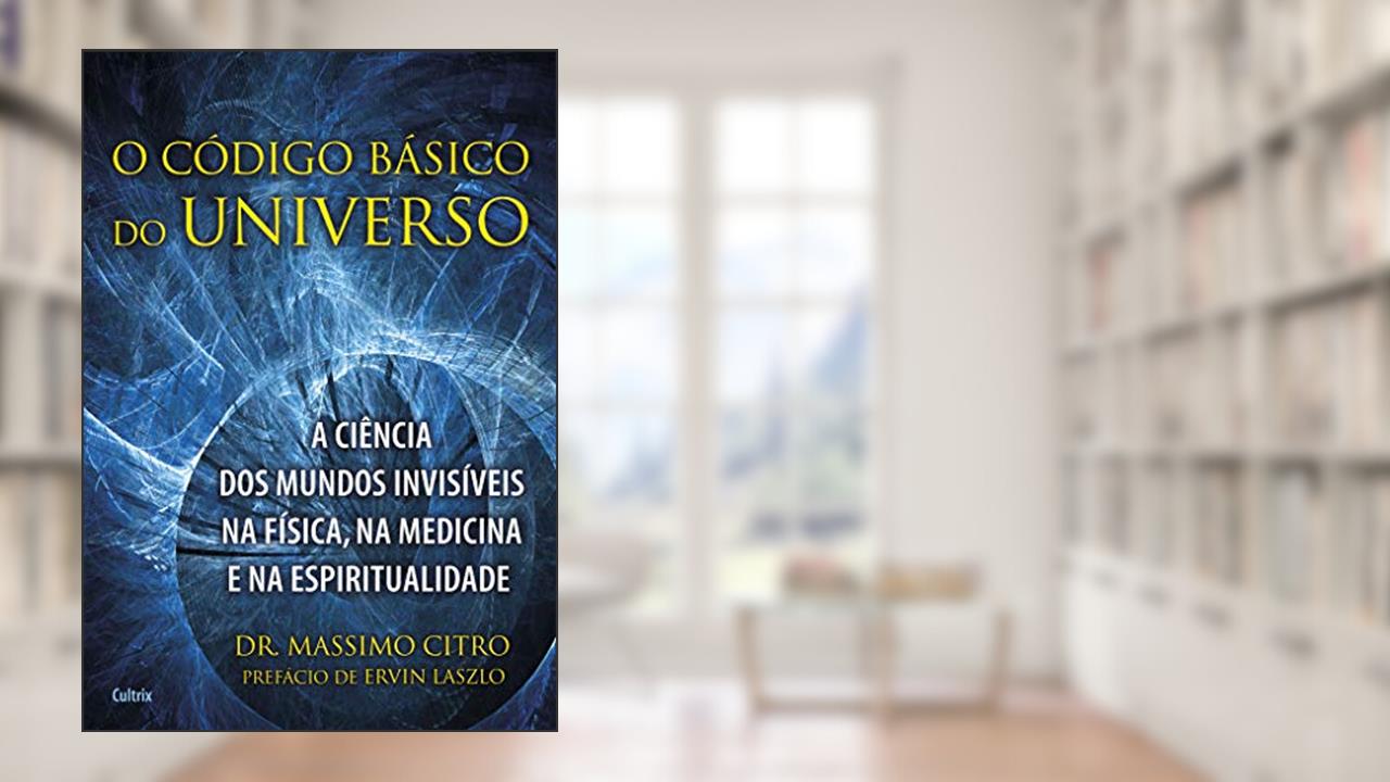 O Código Básico do Universo: a Ciência dos Mundos Invisíveis na Física, na Medicina e na Espiritualidade, do autor Massimo Citro