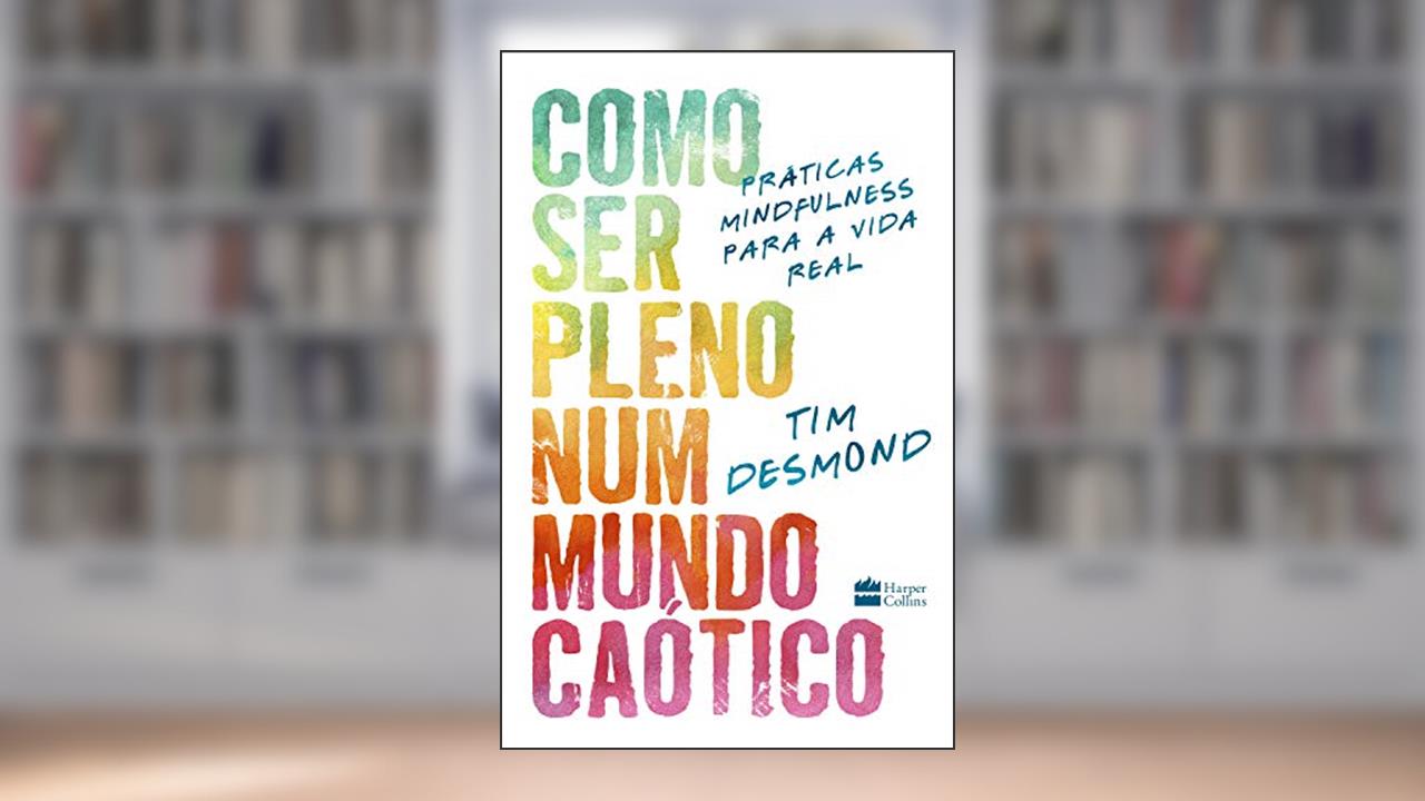 Capa de Como ser pleno num mundo caótico: práticas mindfulness para a vida real, do autor Tim Desmond