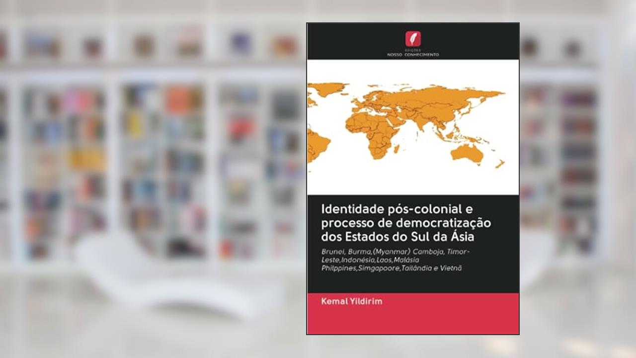 Identidade pós-colonial e processo de democratização dos Estados do Sul da Ásia: Brunei, Burma,(Myanmar) Camboja, Timor-Leste,Indonésia,Laos,MalásiaPhilppines,Simgapoore,Tailândia e Vietnã, do autor Kemal Yildirim