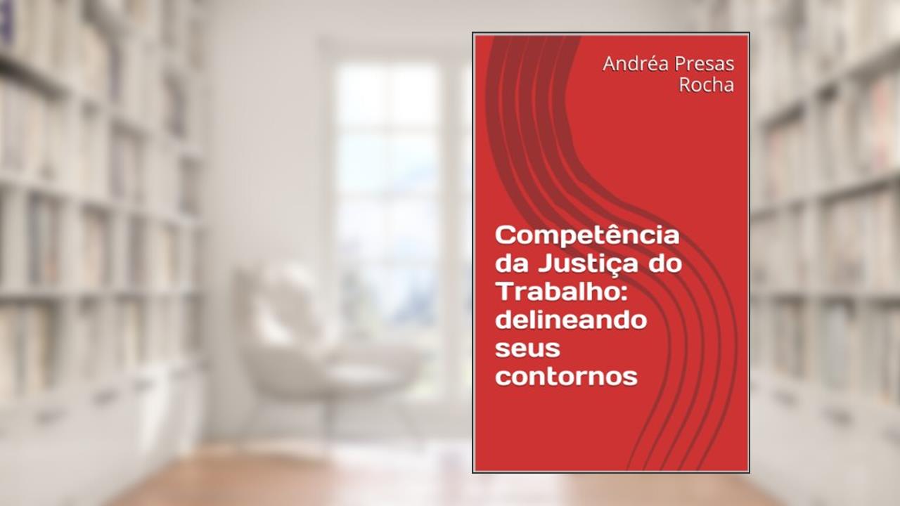 Capa de Competência da Justiça do Trabalho: delineando seus contornos, do autor Andréa Presas Rocha