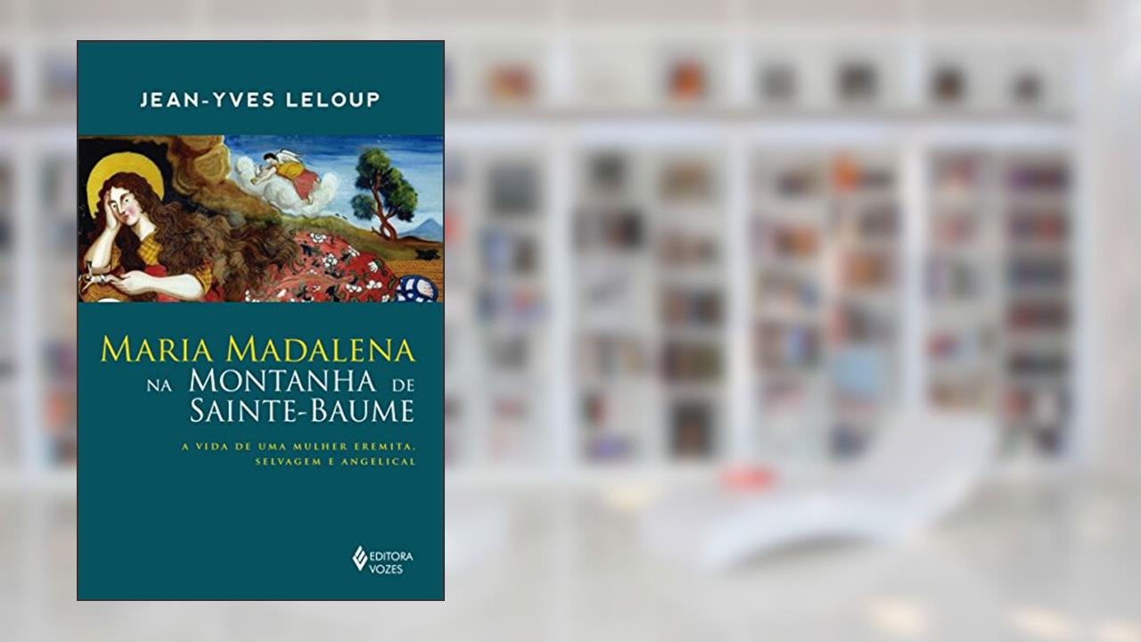 Maria Madalena na montanha de Sainte-Baume: A vida de uma mulher eremita, selvagem e angelical, do autor Jean-Yves Leloup