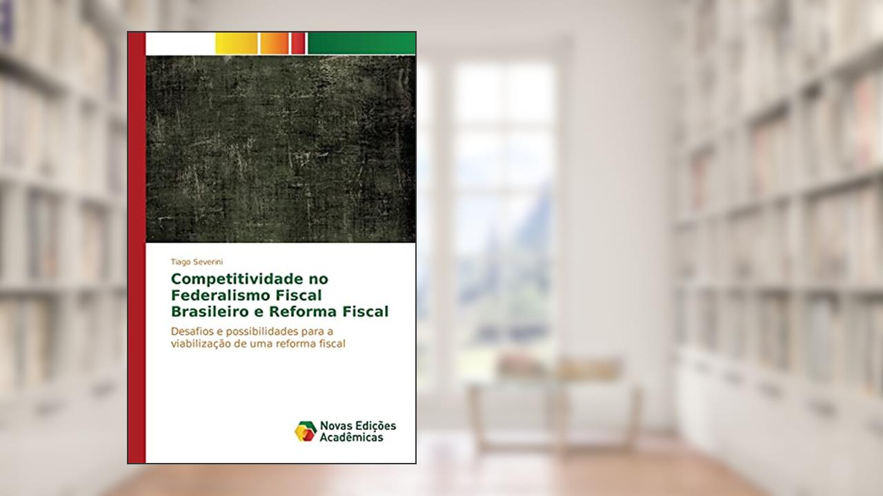 Capa de Competitividade no Federalismo Fiscal Brasileiro e Reforma Fiscal: Desafios e possibilidades para a viabilização de uma reforma fiscal, do autor Severini Tiago