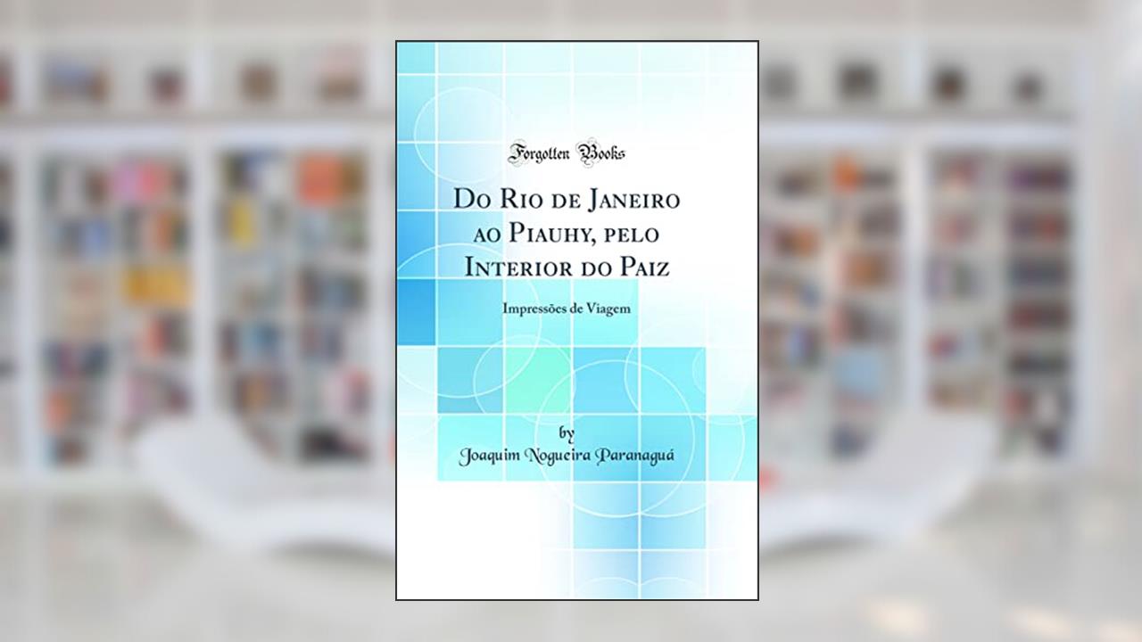 Capa de Do Rio de Janeiro ao Piauhy, pelo Interior do Paiz: Impressões de Viagem (Classic Reprint), do autor Joaquim Nogueira Paranaguá